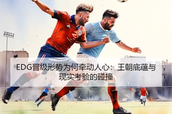 EDG晋级形势为何牵动人心：王朝底蕴与现实考验的碰撞